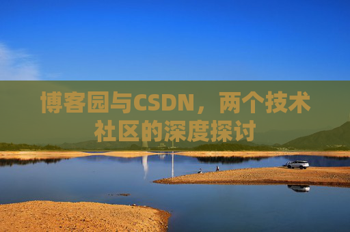 博客园与CSDN,两个技术社区的深度探讨 博客园与CSDN,两个技术社区的深度探讨